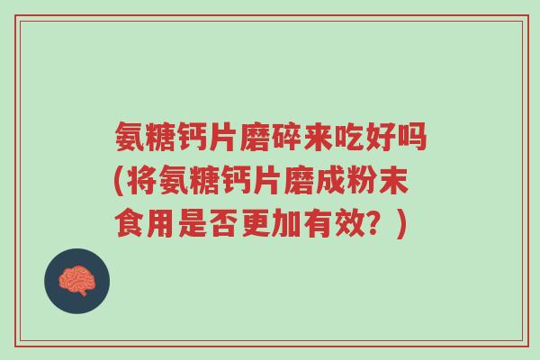 氨糖钙片磨碎来吃好吗(将氨糖钙片磨成粉末食用是否更加有效？)-第1张图片-超越