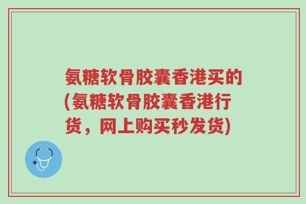 氨糖软骨胶囊香港买的(氨糖软骨胶囊香港行货,网上购买秒发货)-第1张图片-超越 氨糖软骨胶囊香港买的(氨糖软骨胶囊香港行货,网上购买秒发货)-第1张图片-超越