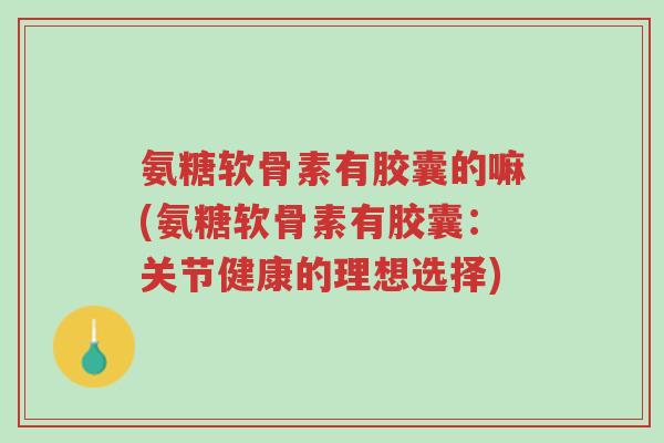氨糖软骨素有胶囊的嘛(氨糖软骨素有胶囊:关节健康的理想选择)-第1张图片-超越 氨糖软骨素有胶囊的嘛(氨糖软骨素有胶囊:关节健康的理想选择)-第1张图片-超越