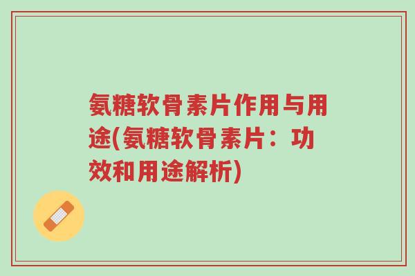 氨糖软骨素片作用与用途(氨糖软骨素片:功效和用途解析)-第1张图片-超越 氨糖软骨素片作用与用途(氨糖软骨素片:功效和用途解析)-第1张图片-超越