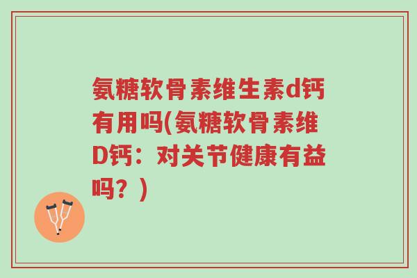 氨糖软骨素维生素d钙有用吗(氨糖软骨素维D钙:对关节健康有益吗?)-第1张图片-超越 氨糖软骨素维生素d钙有用吗(氨糖软骨素维D钙:对关节健康有益吗?)-第1张图片-超越