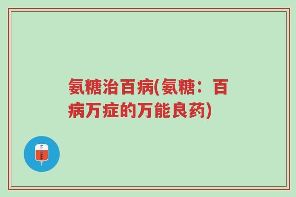 氨糖治百病(氨糖:百病万症的万能良药)-第1张图片-超越 氨糖治百病(氨糖:百病万症的万能良药)-第1张图片-超越