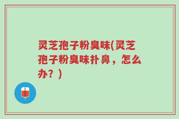灵芝孢子粉臭味(灵芝孢子粉臭味扑鼻,怎么办?)-第1张图片-超越 灵芝孢子粉臭味(灵芝孢子粉臭味扑鼻,怎么办?)-第1张图片-超越
