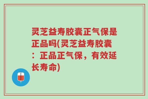 灵芝益寿胶囊正气保是正品吗(灵芝益寿胶囊:正品正气保,有效延长寿命)-第1张图片-超越 灵芝益寿胶囊正气保是正品吗(灵芝益寿胶囊:正品正气保,有效延长寿命)-第1张图片-超越