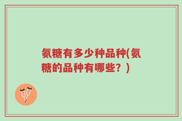 氨糖有多少种品种(氨糖的品种有哪些?)-第1张图片-超越 氨糖有多少种品种(氨糖的品种有哪些?)-第1张图片-超越
