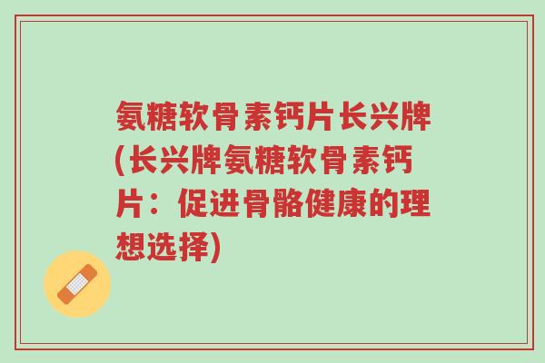 氨糖软骨素钙片长兴牌(长兴牌氨糖软骨素钙片:促进骨骼健康的理想选择)-第1张图片-超越 氨糖软骨素钙片长兴牌(长兴牌氨糖软骨素钙片:促进骨骼健康的理想选择)-第1张图片-超越
