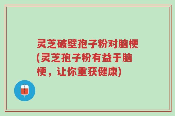 灵芝破壁孢子粉对脑梗(灵芝孢子粉有益于脑梗,让你重获健康)-第1张图片-超越 灵芝破壁孢子粉对脑梗(灵芝孢子粉有益于脑梗,让你重获健康)-第1张图片-超越