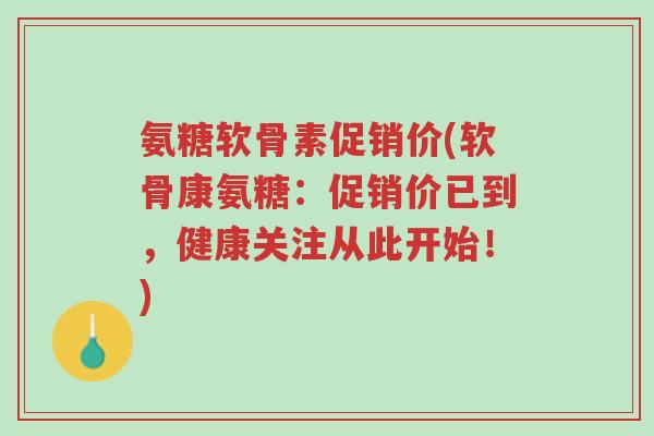 氨糖软骨素促销价(软骨康氨糖:促销价已到,健康关注从此开始!)-第1张图片-超越 氨糖软骨素促销价(软骨康氨糖:促销价已到,健康关注从此开始!)-第1张图片-超越
