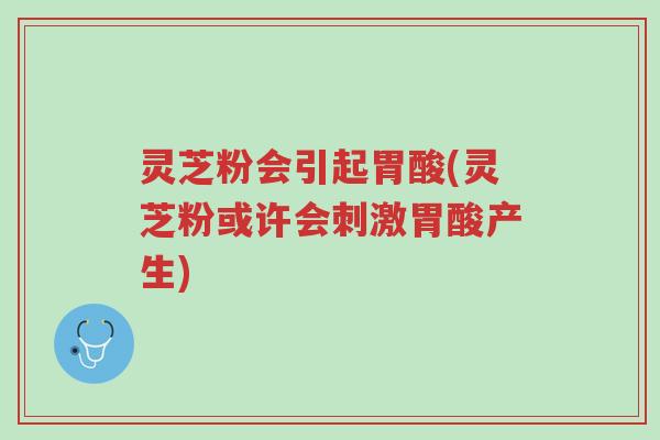 灵芝粉会引起胃酸(灵芝粉或许会刺激胃酸产生)-第1张图片-超越