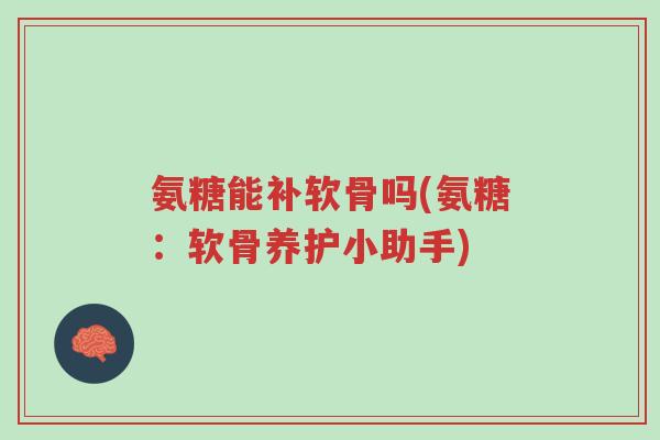 氨糖能补软骨吗(氨糖:软骨养护小助手)-第1张图片-超越 氨糖能补软骨吗(氨糖:软骨养护小助手)-第1张图片-超越