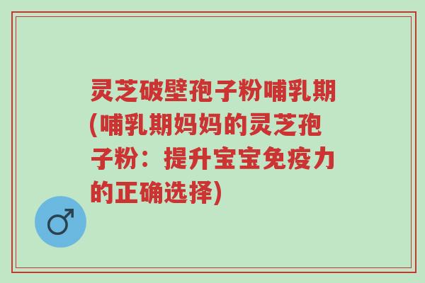 灵芝破壁孢子粉哺乳期(哺乳期妈妈的灵芝孢子粉：提升宝宝免疫力的正确选择)-第1张图片-超越