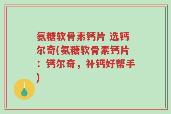 氨糖软骨素钙片 选钙尔奇(氨糖软骨素钙片:钙尔奇,补钙好帮手)-第1张图片-超越 氨糖软骨素钙片 选钙尔奇(氨糖软骨素钙片:钙尔奇,补钙好帮手)-第1张图片-超越