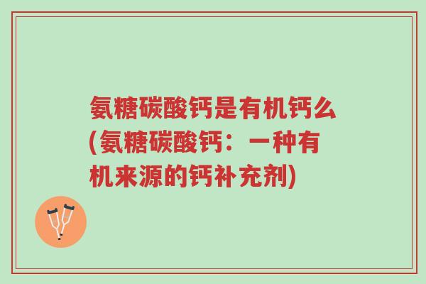 氨糖碳酸钙是有机钙么(氨糖碳酸钙:一种有机来源的钙补充剂)-第1张图片-超越 氨糖碳酸钙是有机钙么(氨糖碳酸钙:一种有机来源的钙补充剂)-第1张图片-超越