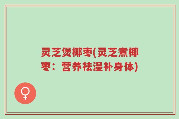 灵芝煲椰枣(灵芝煮椰枣:营养祛湿补身体)-第1张图片-超越 灵芝煲椰枣(灵芝煮椰枣:营养祛湿补身体)-第1张图片-超越