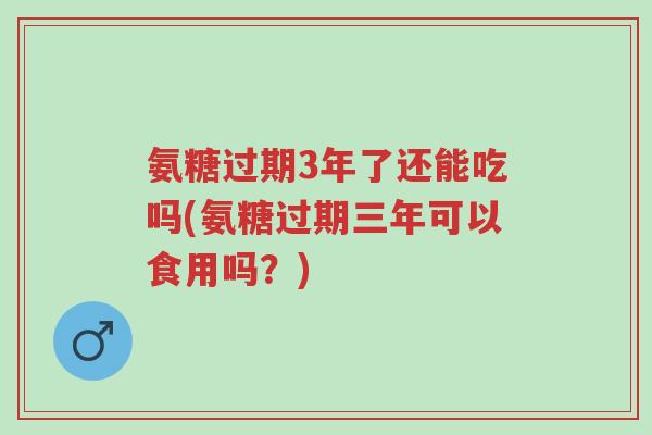 氨糖过期3年了还能吃吗(氨糖过期三年可以食用吗?)-第1张图片-超越 氨糖过期3年了还能吃吗(氨糖过期三年可以食用吗?)-第1张图片-超越