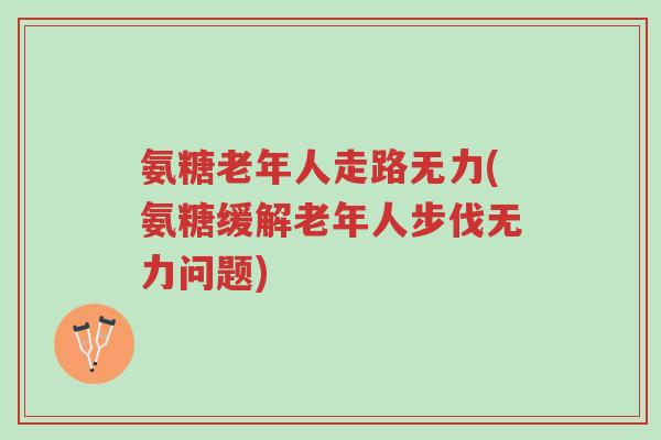 氨糖老年人走路无力(氨糖缓解老年人步伐无力问题)-第1张图片-超越