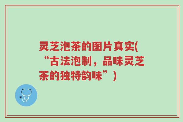 灵芝泡茶的图片真实(“古法泡制,品味灵芝茶的独特韵味”)-第1张图片-超越 灵芝泡茶的图片真实(“古法泡制,品味灵芝茶的独特韵味”)-第1张图片-超越