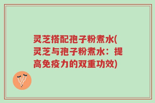 灵芝搭配孢子粉煮水(灵芝与孢子粉煮水:提高免疫力的双重功效)-第1张图片-超越 灵芝搭配孢子粉煮水(灵芝与孢子粉煮水:提高免疫力的双重功效)-第1张图片-超越