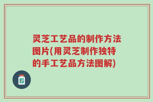 灵芝工艺品的制作方法图片(用灵芝制作独特的手工艺品方法图解)-第1张图片-超越 灵芝工艺品的制作方法图片(用灵芝制作独特的手工艺品方法图解)-第1张图片-超越