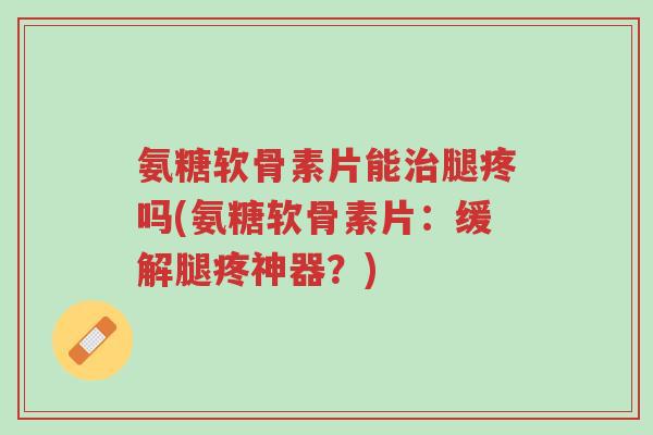氨糖软骨素片能治腿疼吗(氨糖软骨素片:缓解腿疼神器?)-第1张图片-超越 氨糖软骨素片能治腿疼吗(氨糖软骨素片:缓解腿疼神器?)-第1张图片-超越