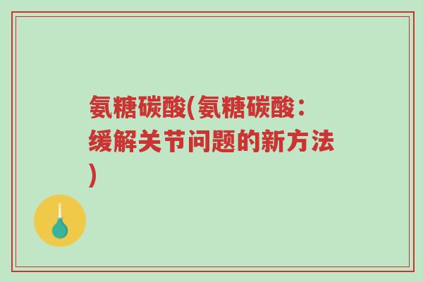 氨糖碳酸(氨糖碳酸:缓解关节问题的新方法)-第1张图片-超越 氨糖碳酸(氨糖碳酸:缓解关节问题的新方法)-第1张图片-超越