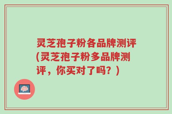 灵芝孢子粉各品牌测评(灵芝孢子粉多品牌测评,你买对了吗?)-第1张图片-超越 灵芝孢子粉各品牌测评(灵芝孢子粉多品牌测评,你买对了吗?)-第1张图片-超越