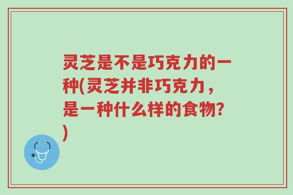 灵芝是不是巧克力的一种(灵芝并非巧克力,是一种什么样的食物?)-第1张图片-超越 灵芝是不是巧克力的一种(灵芝并非巧克力,是一种什么样的食物?)-第1张图片-超越
