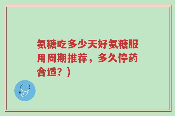 氨糖吃多少天好氨糖服用周期推荐,多久停药合适?)-第1张图片-超越 氨糖吃多少天好氨糖服用周期推荐,多久停药合适?)-第1张图片-超越