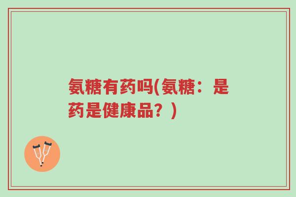 氨糖有药吗(氨糖:是药是健康品?)-第1张图片-超越 氨糖有药吗(氨糖:是药是健康品?)-第1张图片-超越