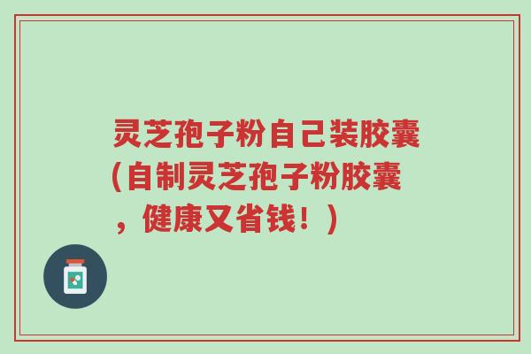 灵芝孢子粉自己装胶囊(自制灵芝孢子粉胶囊,健康又省钱!)-第1张图片-超越 灵芝孢子粉自己装胶囊(自制灵芝孢子粉胶囊,健康又省钱!)-第1张图片-超越