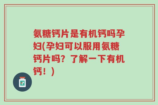 氨糖钙片是有机钙吗孕妇(孕妇可以服用氨糖钙片吗?了解一下有机钙!)-第1张图片-超越 氨糖钙片是有机钙吗孕妇(孕妇可以服用氨糖钙片吗?了解一下有机钙!)-第1张图片-超越
