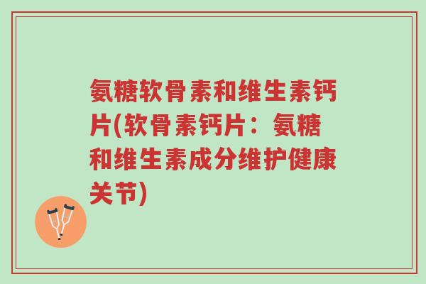 氨糖软骨素和维生素钙片(软骨素钙片:氨糖和维生素成分维护健康关节)-第1张图片-超越 氨糖软骨素和维生素钙片(软骨素钙片:氨糖和维生素成分维护健康关节)-第1张图片-超越