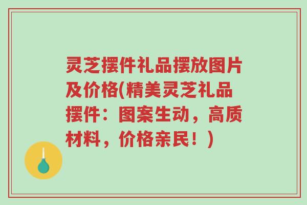 灵芝摆件礼品摆放图片及价格(精美灵芝礼品摆件:图案生动,高质材料,价格亲民!)-第1张图片-超越 灵芝摆件礼品摆放图片及价格(精美灵芝礼品摆件:图案生动,高质材料,价格亲民!)-第1张图片-超越