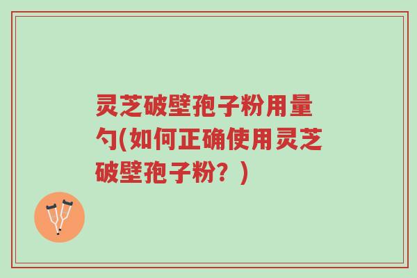 灵芝破壁孢子粉用量 勺(如何正确使用灵芝破壁孢子粉?)-第1张图片-超越 灵芝破壁孢子粉用量 勺(如何正确使用灵芝破壁孢子粉?)-第1张图片-超越