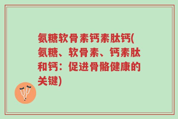 氨糖软骨素钙素肽钙(氨糖、软骨素、钙素肽和钙:促进骨骼健康的关键)-第1张图片-超越 氨糖软骨素钙素肽钙(氨糖、软骨素、钙素肽和钙:促进骨骼健康的关键)-第1张图片-超越