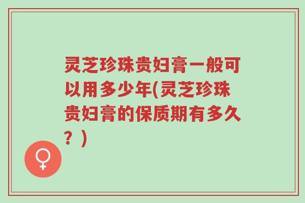 灵芝珍珠贵妇膏一般可以用多少年(灵芝珍珠贵妇膏的保质期有多久?)-第1张图片-超越 灵芝珍珠贵妇膏一般可以用多少年(灵芝珍珠贵妇膏的保质期有多久?)-第1张图片-超越