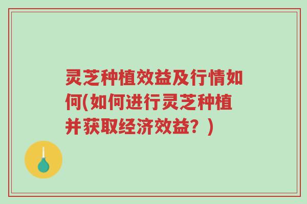 灵芝种植效益及行情如何(如何进行灵芝种植并获取经济效益?)-第1张图片-超越 灵芝种植效益及行情如何(如何进行灵芝种植并获取经济效益?)-第1张图片-超越