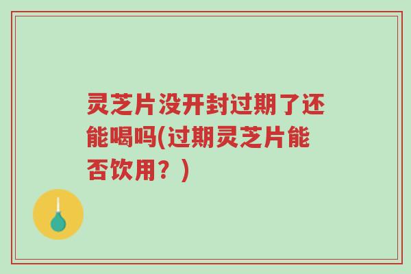 灵芝片没开封过期了还能喝吗(过期灵芝片能否饮用?)-第1张图片-超越 灵芝片没开封过期了还能喝吗(过期灵芝片能否饮用?)-第1张图片-超越
