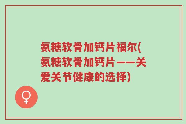 氨糖软骨加钙片福尔(氨糖软骨加钙片——关爱关节健康的选择)-第1张图片-超越 氨糖软骨加钙片福尔(氨糖软骨加钙片——关爱关节健康的选择)-第1张图片-超越