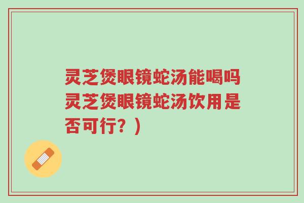 灵芝煲眼镜蛇汤能喝吗灵芝煲眼镜蛇汤饮用是否可行?)-第1张图片-超越 灵芝煲眼镜蛇汤能喝吗灵芝煲眼镜蛇汤饮用是否可行?)-第1张图片-超越