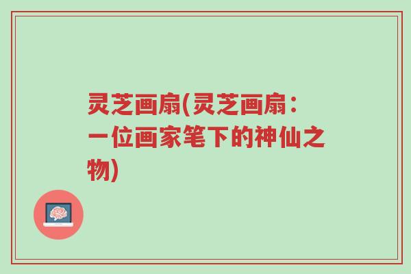 灵芝画扇(灵芝画扇:一位画家笔下的神仙之物)-第1张图片-超越 灵芝画扇(灵芝画扇:一位画家笔下的神仙之物)-第1张图片-超越
