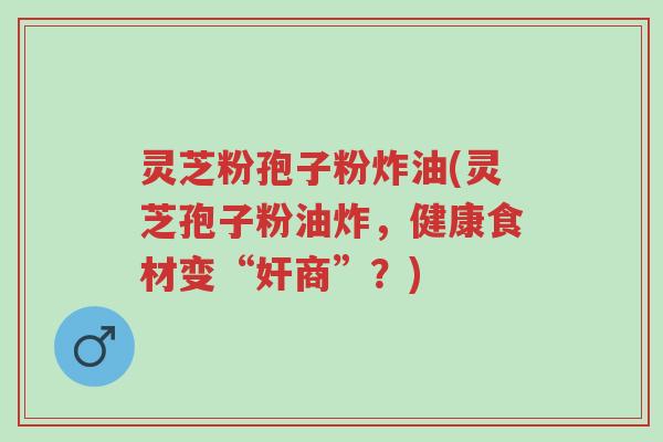 灵芝粉孢子粉炸油(灵芝孢子粉油炸,健康食材变“奸商”?)-第1张图片-超越 灵芝粉孢子粉炸油(灵芝孢子粉油炸,健康食材变“奸商”?)-第1张图片-超越