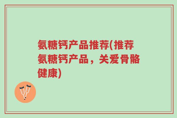 氨糖钙产品推荐(推荐氨糖钙产品,关爱骨骼健康)-第1张图片-超越 氨糖钙产品推荐(推荐氨糖钙产品,关爱骨骼健康)-第1张图片-超越