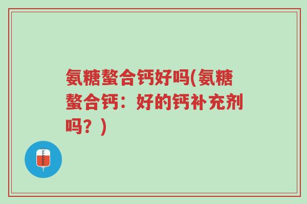 氨糖螯合钙好吗(氨糖螯合钙:好的钙补充剂吗?)-第1张图片-超越 氨糖螯合钙好吗(氨糖螯合钙:好的钙补充剂吗?)-第1张图片-超越