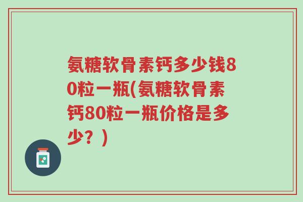 氨糖软骨素钙多少钱80粒一瓶(氨糖软骨素钙80粒一瓶价格是多少?)-第1张图片-超越 氨糖软骨素钙多少钱80粒一瓶(氨糖软骨素钙80粒一瓶价格是多少?)-第1张图片-超越