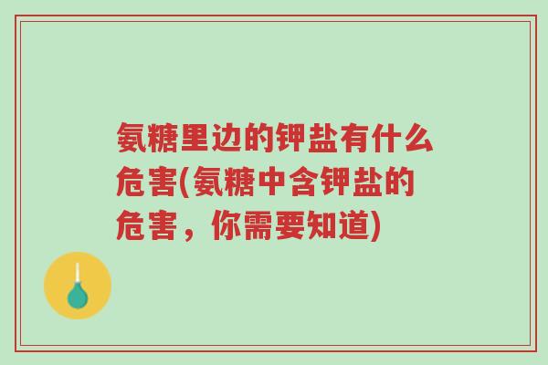 氨糖里边的钾盐有什么危害(氨糖中含钾盐的危害，你需要知道)-第1张图片-超越