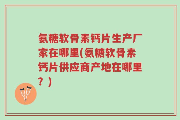 氨糖软骨素钙片生产厂家在哪里(氨糖软骨素钙片供应商产地在哪里?)-第1张图片-超越 氨糖软骨素钙片生产厂家在哪里(氨糖软骨素钙片供应商产地在哪里?)-第1张图片-超越