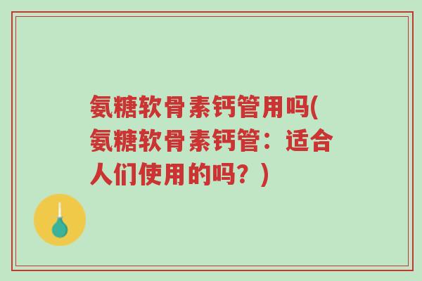 氨糖软骨素钙管用吗(氨糖软骨素钙管:适合人们使用的吗?)-第1张图片-超越 氨糖软骨素钙管用吗(氨糖软骨素钙管:适合人们使用的吗?)-第1张图片-超越