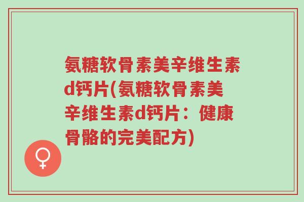 氨糖软骨素美辛维生素d钙片(氨糖软骨素美辛维生素d钙片:健康骨骼的完美配方)-第1张图片-超越 氨糖软骨素美辛维生素d钙片(氨糖软骨素美辛维生素d钙片:健康骨骼的完美配方)-第1张图片-超越