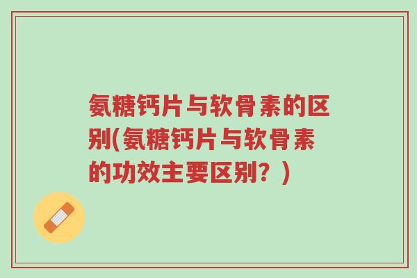 氨糖钙片与软骨素的区别(氨糖钙片与软骨素的功效主要区别?)-第1张图片-超越 氨糖钙片与软骨素的区别(氨糖钙片与软骨素的功效主要区别?)-第1张图片-超越